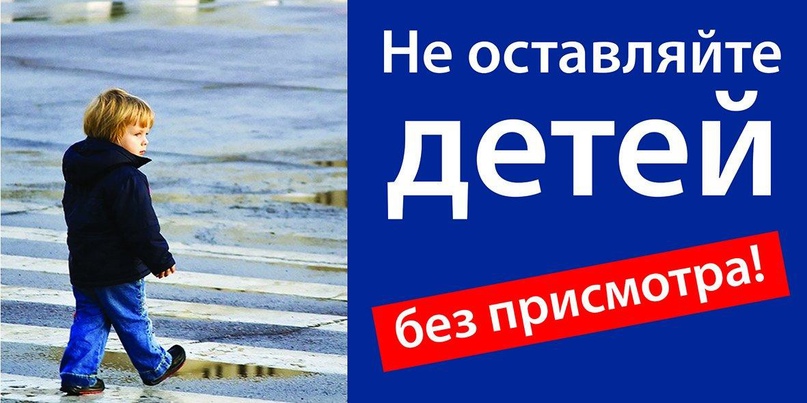 НЕ ОСТАВЛЯЙТЕ ДЕТЕЙ БЕЗ ПРИСМОТРА!.